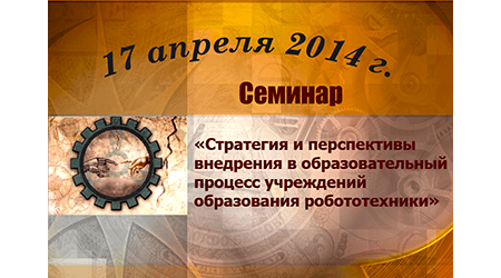 17.04.2014 17 апреля 2014 года состоялся семинар «Стратегия и перспективы внедрения в образовательный процесс учреждений образования робототехники».